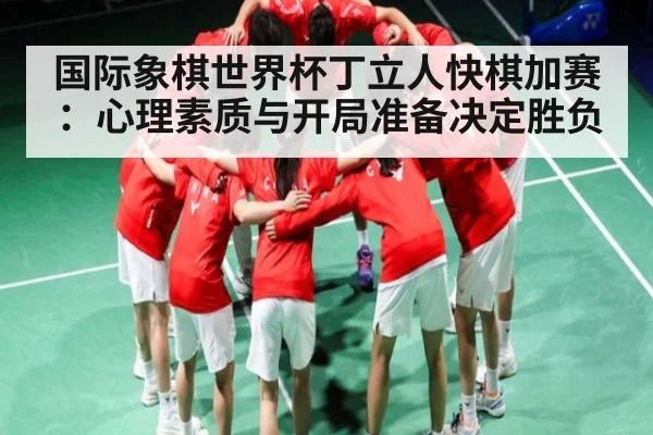 国际象棋世界杯丁立人快棋加赛：心理素质与开局准备决定胜负